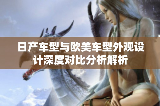 日产车型与欧美车型外观设计深度对比分析解析
