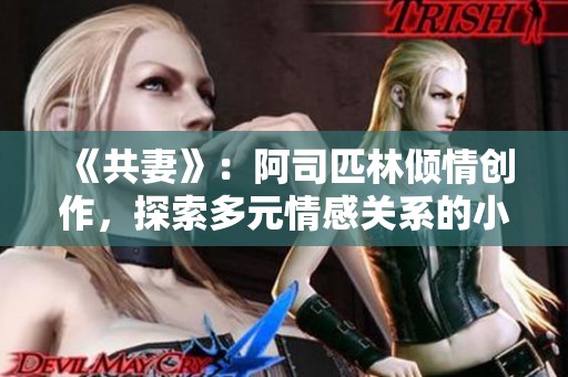 《共妻》：阿司匹林倾情创作，探索多元情感关系的小说全免费阅读体验