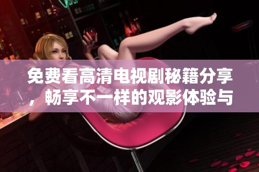免费看高清电视剧秘籍分享，畅享不一样的观影体验与乐趣