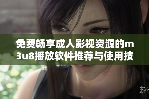 免费畅享成人影视资源的m3u8播放软件推荐与使用技巧分享