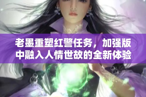 老墨重塑红警任务，加强版中融入人情世故的全新体验