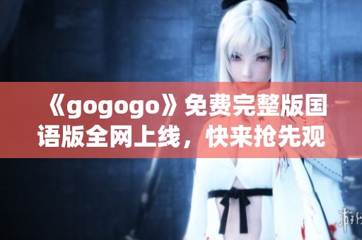 《gogogo》免费完整版国语版全网上线，快来抢先观看精彩内容！