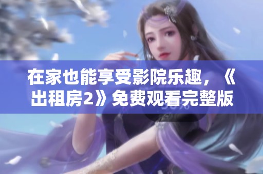 在家也能享受影院乐趣，《出租房2》免费观看完整版体验等你来！