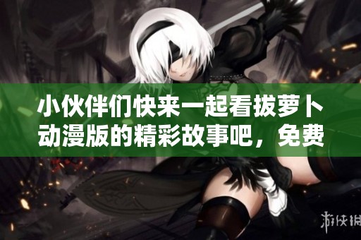 小伙伴们快来一起看拔萝卜动漫版的精彩故事吧，免费观看哦！