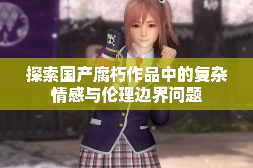 探索国产腐朽作品中的复杂情感与伦理边界问题