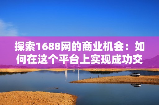 探索1688网的商业机会：如何在这个平台上实现成功交易