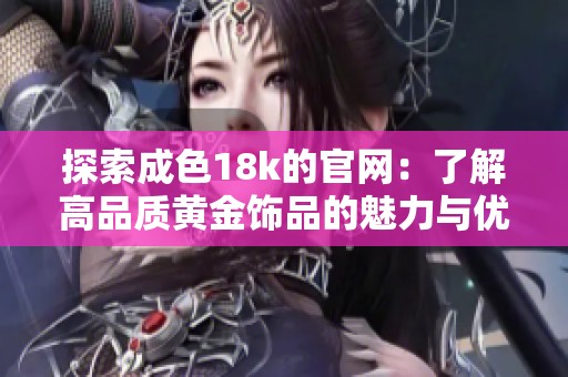 探索成色18k的官网：了解高品质黄金饰品的魅力与优势