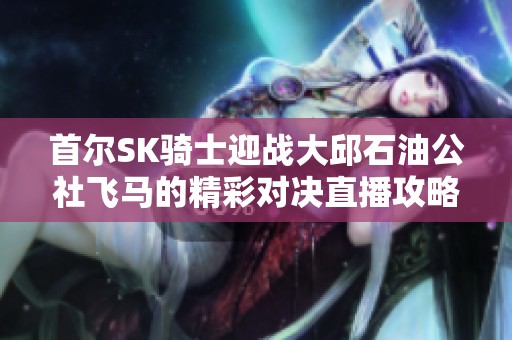 首尔SK骑士迎战大邱石油公社飞马的精彩对决直播攻略