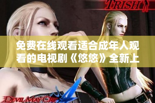 免费在线观看适合成年人观看的电视剧《悠悠》全新上线，快来体验吧！