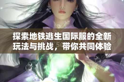 探索地铁逃生国际服的全新玩法与挑战，带你共同体验刺激与策略！