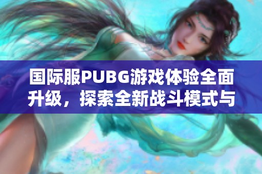 国际服PUBG游戏体验全面升级，探索全新战斗模式与地图内容