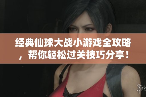 经典仙球大战小游戏全攻略，帮你轻松过关技巧分享！