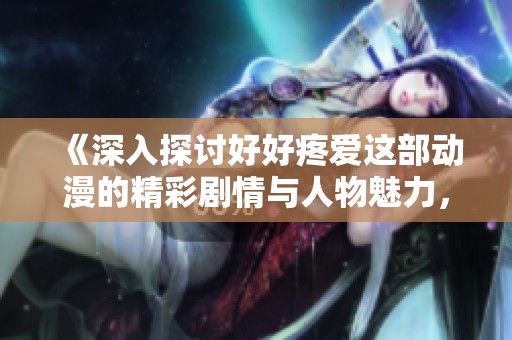 《深入探讨好好疼爱这部动漫的精彩剧情与人物魅力，带你一起在线看》