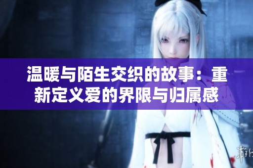 温暖与陌生交织的故事：重新定义爱的界限与归属感