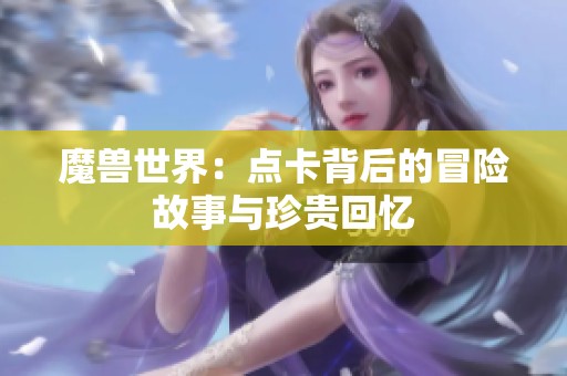 魔兽世界：点卡背后的冒险故事与珍贵回忆