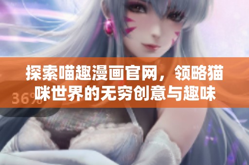 探索喵趣漫画官网，领略猫咪世界的无穷创意与趣味