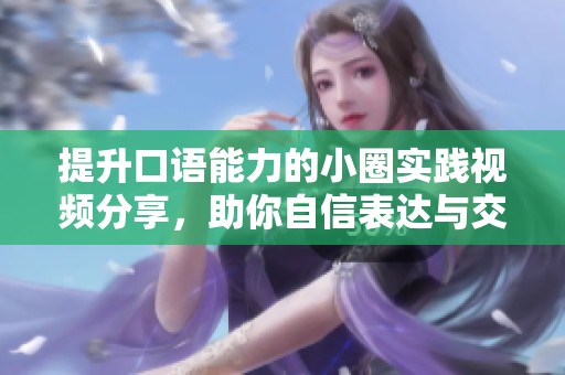 提升口语能力的小圈实践视频分享，助你自信表达与交流技巧