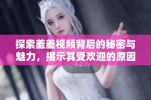 探索羞羞视频背后的秘密与魅力，揭示其受欢迎的原因与影响