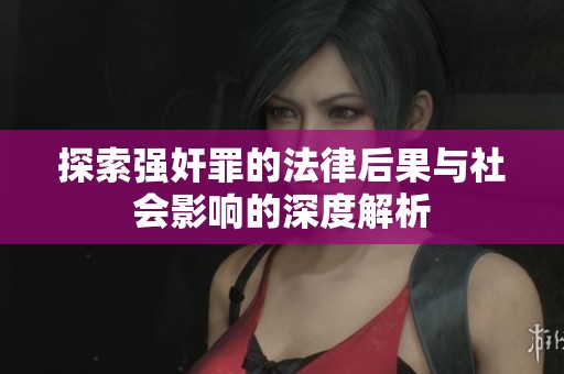 探索强奸罪的法律后果与社会影响的深度解析