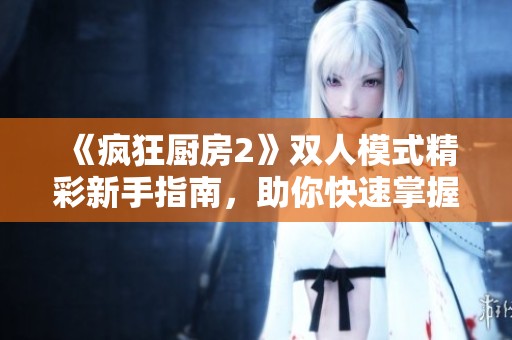 《疯狂厨房2》双人模式精彩新手指南，助你快速掌握游戏技巧与攻略