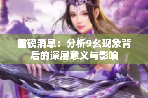 重磅消息：分析9幺现象背后的深层意义与影响