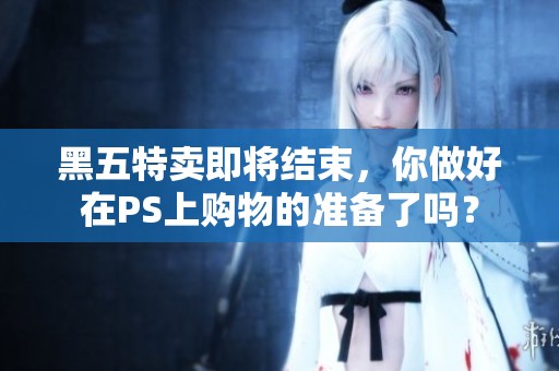 黑五特卖即将结束，你做好在PS上购物的准备了吗？