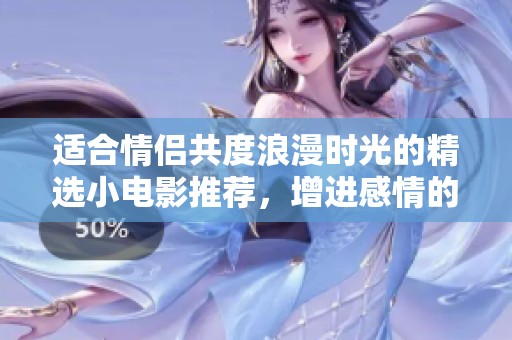 适合情侣共度浪漫时光的精选小电影推荐，增进感情的绝佳选择