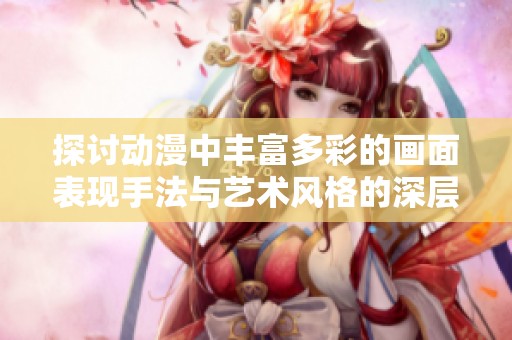 探讨动漫中丰富多彩的画面表现手法与艺术风格的深层次解读