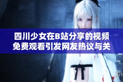 四川少女在B站分享的视频免费观看引发网友热议与关注