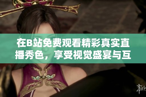 在B站免费观看精彩真实直播秀色，享受视觉盛宴与互动乐趣！