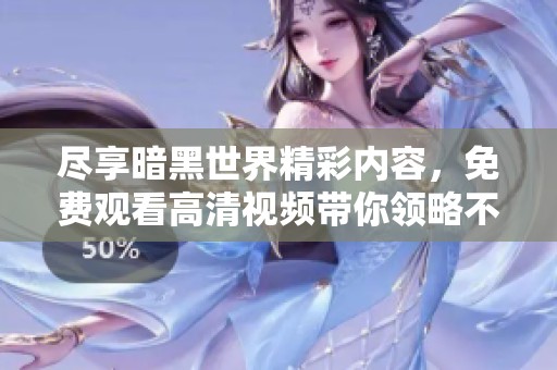 尽享暗黑世界精彩内容，免费观看高清视频带你领略不一样的体验