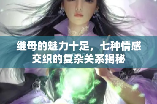继母的魅力十足，七种情感交织的复杂关系揭秘