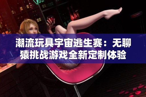 潮流玩具宇宙逃生赛：无聊猿挑战游戏全新定制体验