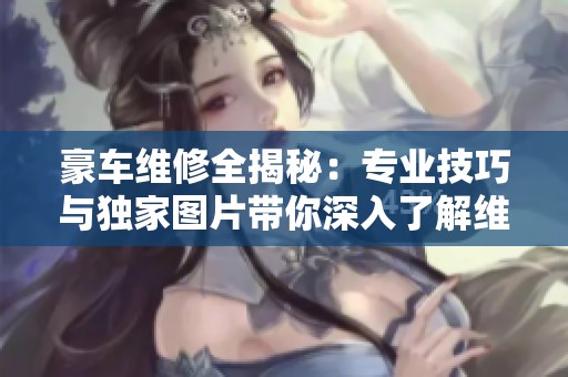 豪车维修全揭秘：专业技巧与独家图片带你深入了解维修秘籍