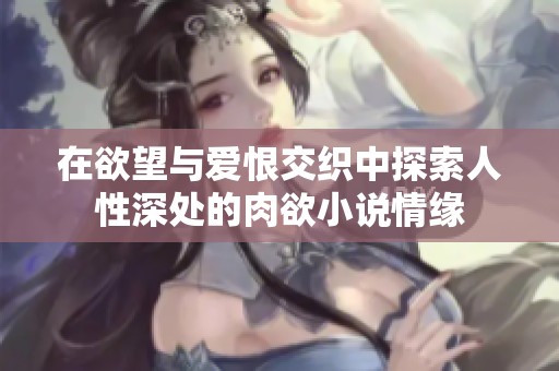 在欲望与爱恨交织中探索人性深处的肉欲小说情缘