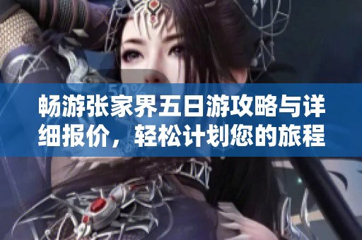 畅游张家界五日游攻略与详细报价，轻松计划您的旅程