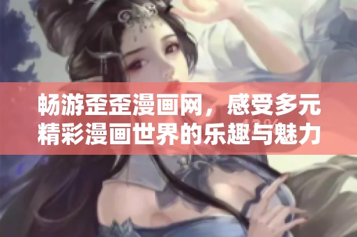 畅游歪歪漫画网，感受多元精彩漫画世界的乐趣与魅力