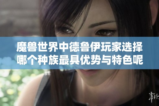 魔兽世界中德鲁伊玩家选择哪个种族最具优势与特色呢