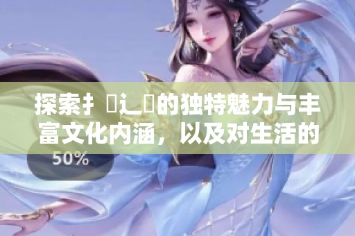 探索扌喿辶畐的独特魅力与丰富文化内涵，以及对生活的深远影响