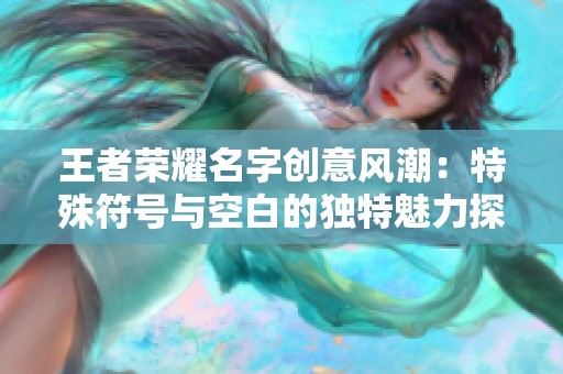 王者荣耀名字创意风潮：特殊符号与空白的独特魅力探索