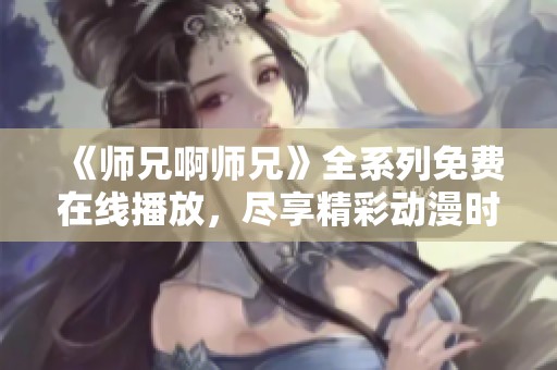 《师兄啊师兄》全系列免费在线播放，尽享精彩动漫时光
