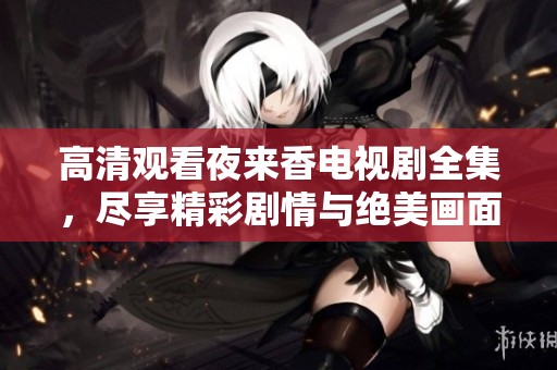 高清观看夜来香电视剧全集，尽享精彩剧情与绝美画面