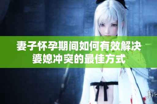 妻子怀孕期间如何有效解决婆媳冲突的最佳方式