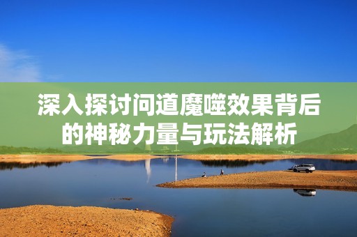 深入探讨问道魔噬效果背后的神秘力量与玩法解析