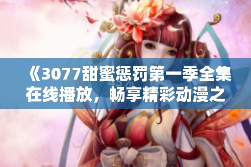 《3077甜蜜惩罚第一季全集在线播放，畅享精彩动漫之旅》