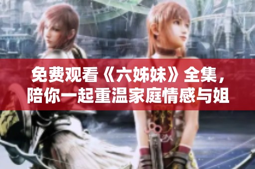 免费观看《六姊妹》全集，陪你一起重温家庭情感与姐妹间的真挚羁绊