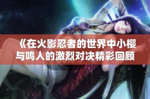 《在火影忍者的世界中小樱与鸣人的激烈对决精彩回顾》