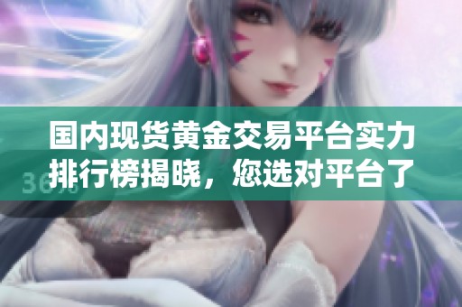 国内现货黄金交易平台实力排行榜揭晓，您选对平台了吗