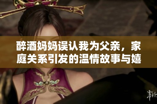 醉酒妈妈误认我为父亲，家庭关系引发的温情故事与嬉笑闹剧