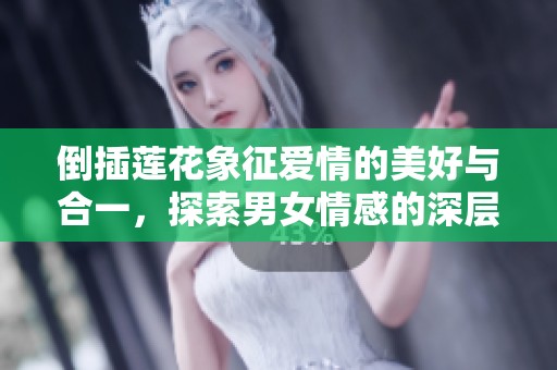 倒插莲花象征爱情的美好与合一，探索男女情感的深层寓意与真谛